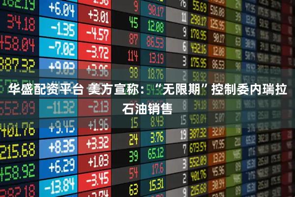 华盛配资平台 美方宣称：“无限期”控制委内瑞拉石油销售