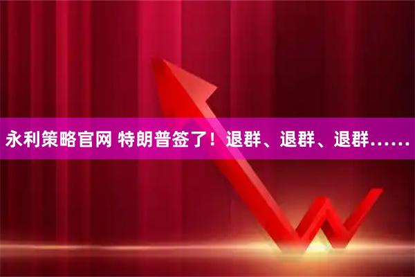永利策略官网 特朗普签了！退群、退群、退群……
