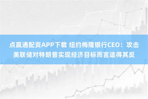 点赢通配资APP下载 纽约梅隆银行CEO：攻击美联储对特朗普实现经济目标而言适得其反