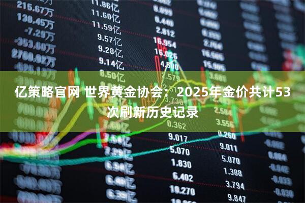 亿策略官网 世界黄金协会：2025年金价共计53次刷新历史记录