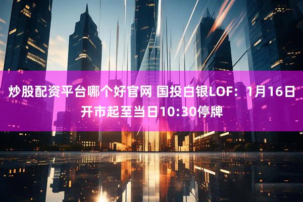 炒股配资平台哪个好官网 国投白银LOF：1月16日开市起至当日10:30停牌
