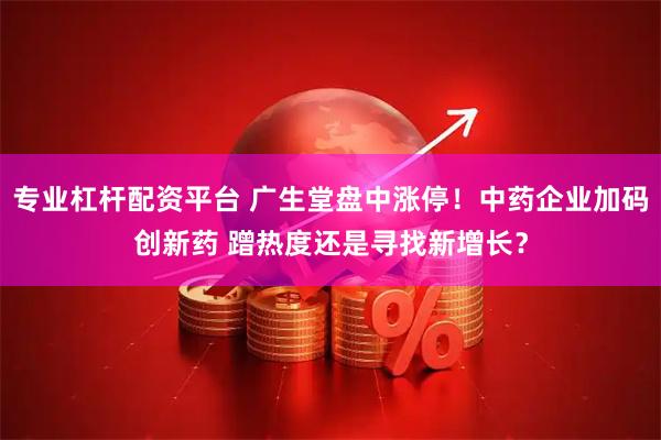专业杠杆配资平台 广生堂盘中涨停！中药企业加码创新药 蹭热度还是寻找新增长？