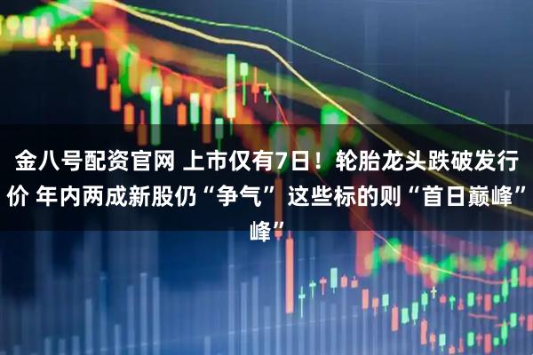 金八号配资官网 上市仅有7日！轮胎龙头跌破发行价 年内两成新股仍“争气” 这些标的则“首日巅峰”