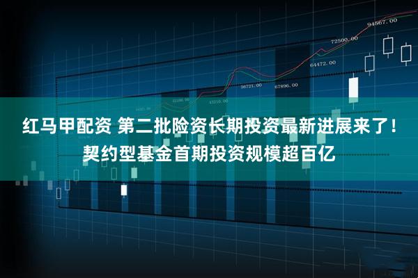 红马甲配资 第二批险资长期投资最新进展来了！契约型基金首期投资规模超百亿