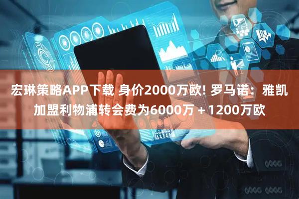 宏琳策略APP下载 身价2000万欧! 罗马诺：雅凯加盟利物浦转会费为6000万＋1200万欧