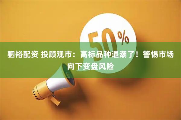 驷裕配资 投顾观市：高标品种退潮了！警惕市场向下变盘风险