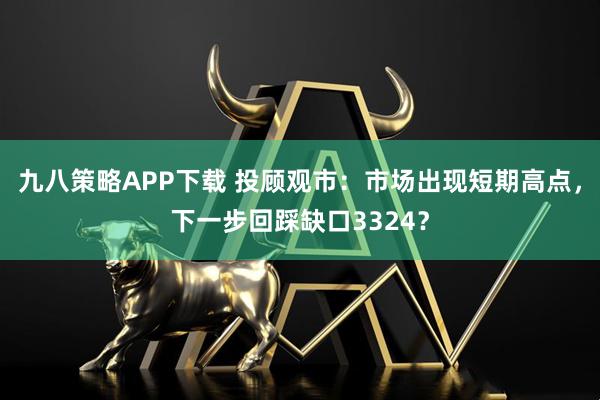 九八策略APP下载 投顾观市：市场出现短期高点，下一步回踩缺口3324？