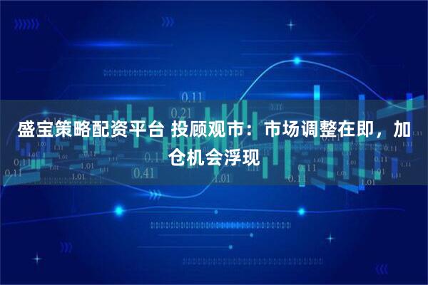盛宝策略配资平台 投顾观市：市场调整在即，加仓机会浮现