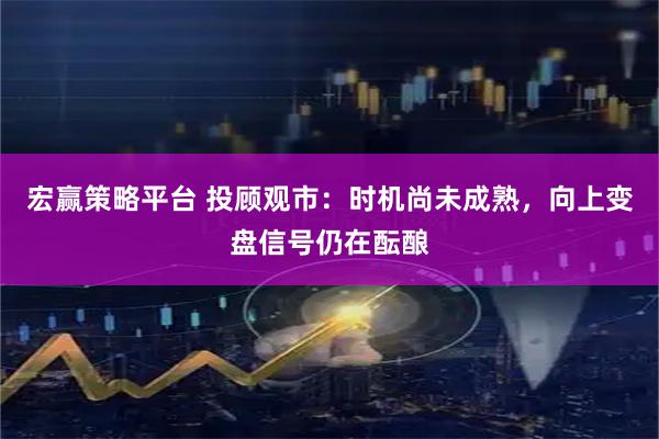 宏赢策略平台 投顾观市：时机尚未成熟，向上变盘信号仍在酝酿