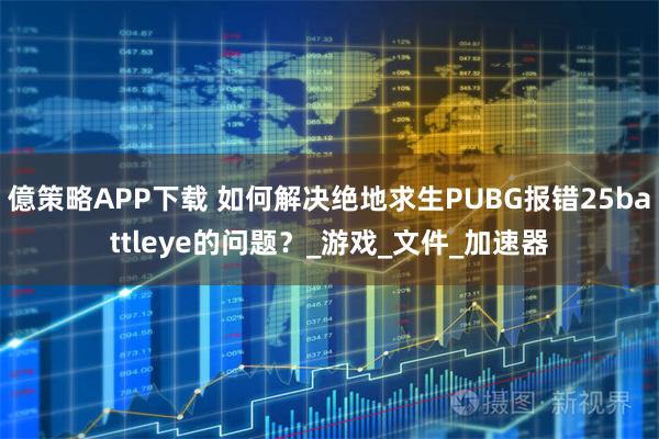 億策略APP下载 如何解决绝地求生PUBG报错25battleye的问题？_游戏_文件_加速器