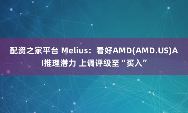 配资之家平台 Melius：看好AMD(AMD.US)AI推理潜力 上调评级至“买入”
