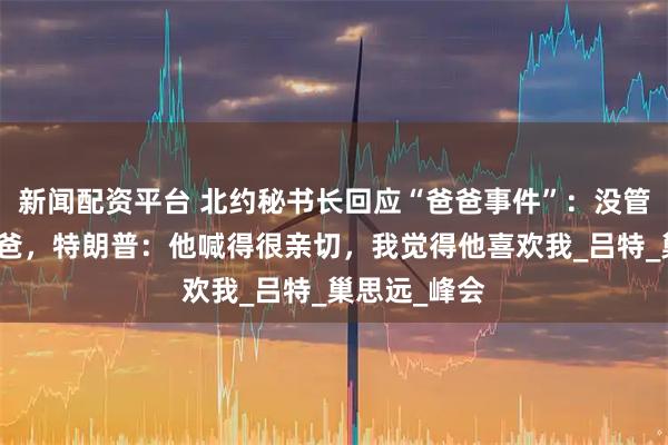 新闻配资平台 北约秘书长回应“爸爸事件”：没管特朗普叫爸爸，特朗普：他喊得很亲切，我觉得他喜欢我_吕特_巢思远_峰会