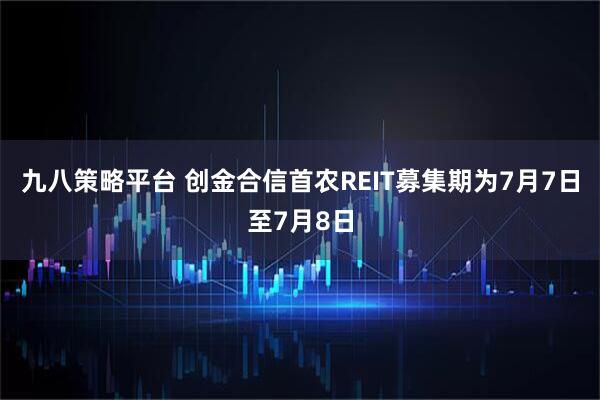 九八策略平台 创金合信首农REIT募集期为7月7日至7月8日