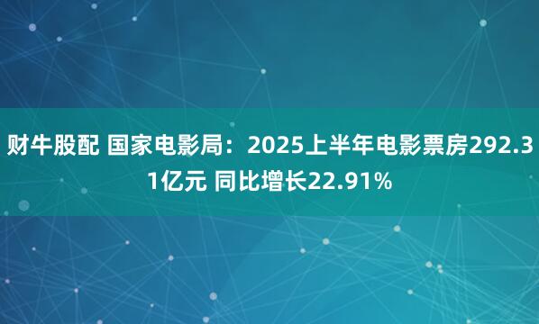 财牛股配 国家电影局：2025上半年电影票房292.31亿元 同比增长22.91%
