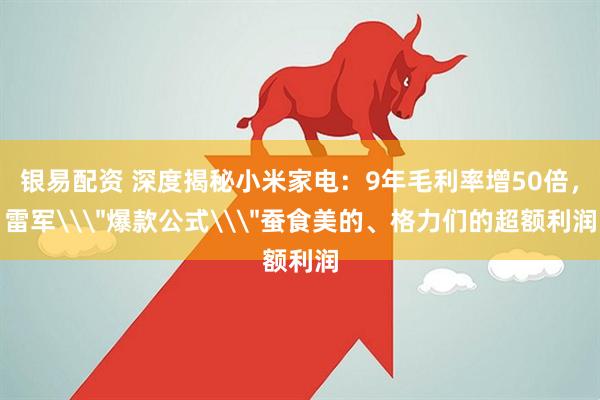 银易配资 深度揭秘小米家电：9年毛利率增50倍，雷军\＂爆款公式\＂蚕食美的、格力们的超额利润