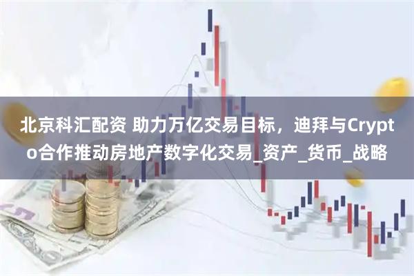 北京科汇配资 助力万亿交易目标，迪拜与Crypto合作推动房地产数字化交易_资产_货币_战略