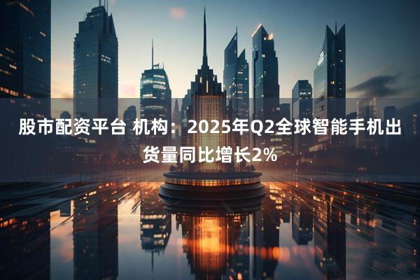 股市配资平台 机构：2025年Q2全球智能手机出货量同比增长2%
