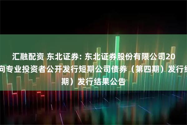 汇融配资 东北证券: 东北证券股份有限公司2025年面向专业投资者公开发行短期公司债券（第四期）发行结果公告