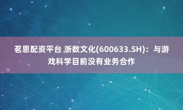 茗恩配资平台 浙数文化(600633.SH)：与游戏科学目前没有业务合作