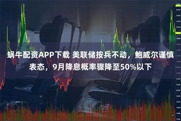 蜗牛配资APP下载 美联储按兵不动，鲍威尔谨慎表态，9月降息概率骤降至50%以下