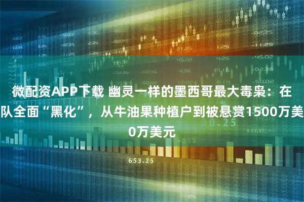 微配资APP下载 幽灵一样的墨西哥最大毒枭：在警队全面“黑化”，从牛油果种植户到被悬赏1500万美元