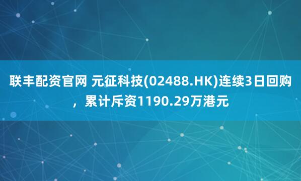 联丰配资官网 元征科技(02488.HK)连续3日回购，累计斥资1190.29万港元