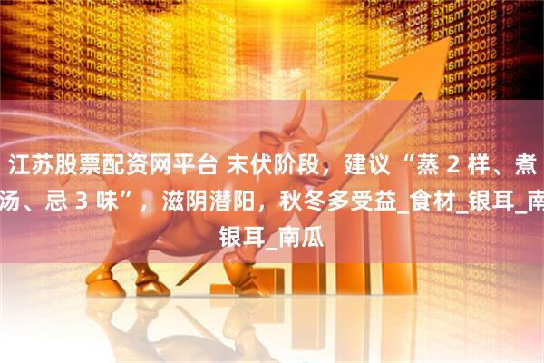 江苏股票配资网平台 末伏阶段，建议 “蒸 2 样、煮 2 汤、忌 3 味”，滋阴潜阳，秋冬多受益_食材_银耳_南瓜