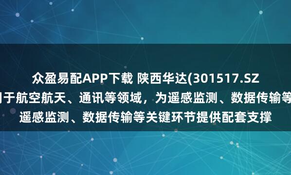 众盈易配APP下载 陕西华达(301517.SZ)：三大类产品广泛应用于航空航天、通讯等领域，为遥感监测、数据传输等关键环节提供配套支撑