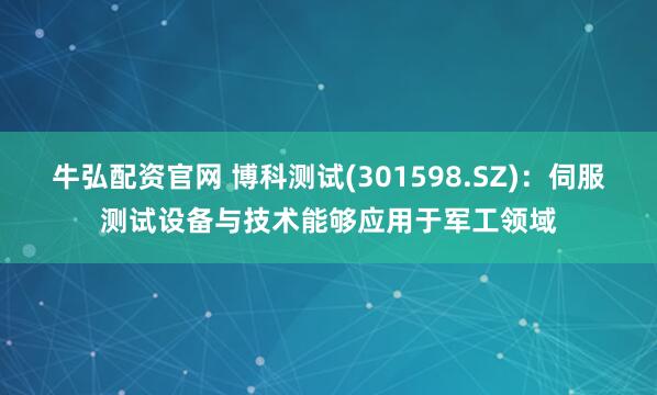 牛弘配资官网 博科测试(301598.SZ)：伺服测试设备与技术能够应用于军工领域