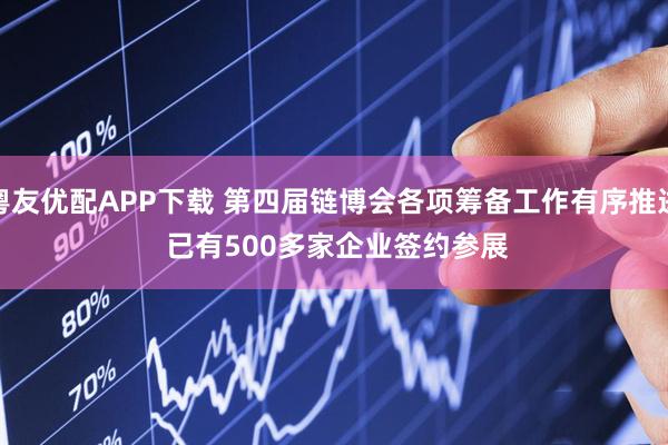 粤友优配APP下载 第四届链博会各项筹备工作有序推进 已有500多家企业签约参展