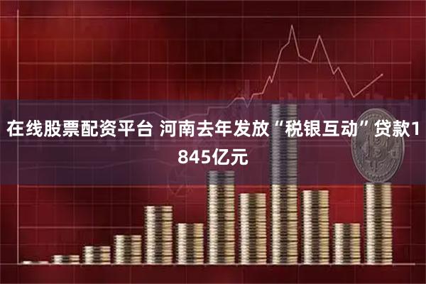 在线股票配资平台 河南去年发放“税银互动”贷款1845亿元