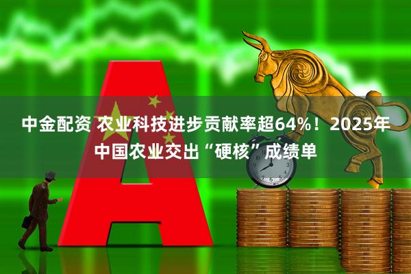 中金配资 农业科技进步贡献率超64%！2025年中国农业交出“硬核”成绩单