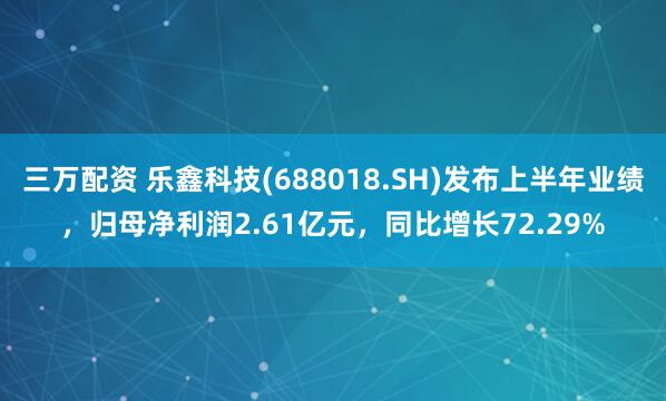 三万配资 乐鑫科技(688018.SH)发布上半年业绩，归母净利润2.61亿元，同比增长72.29%
