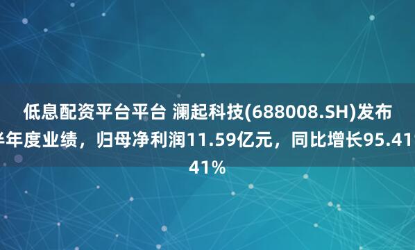低息配资平台平台 澜起科技(688008.SH)发布半年度业绩，归母净利润11.59亿元，同比增长95.41%