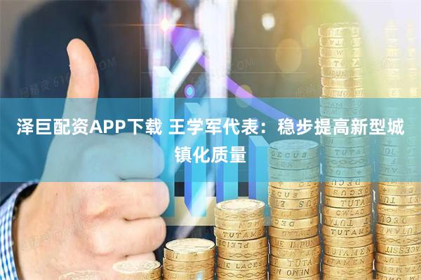 泽巨配资APP下载 王学军代表：稳步提高新型城镇化质量
