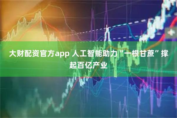 大财配资官方app 人工智能助力“一根甘蔗”撑起百亿产业