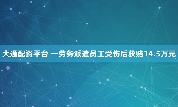 大通配资平台 一劳务派遣员工受伤后获赔14.5万元