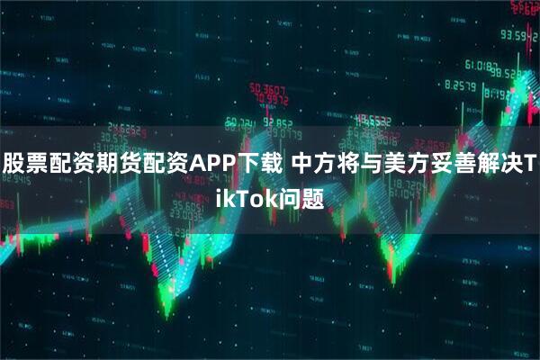 股票配资期货配资APP下载 中方将与美方妥善解决TikTok问题