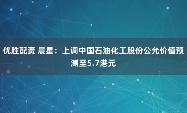 优胜配资 晨星：上调中国石油化工股份公允价值预测至5.7港元