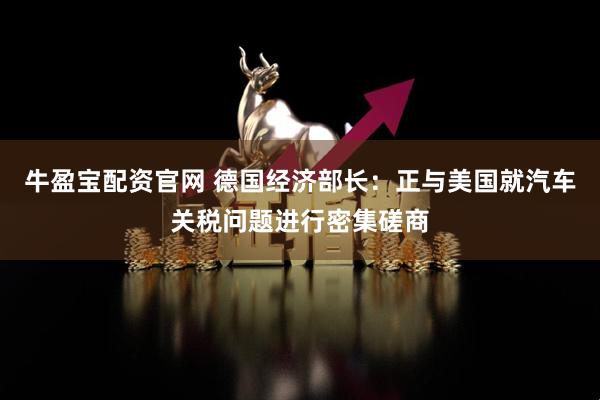 牛盈宝配资官网 德国经济部长：正与美国就汽车关税问题进行密集磋商